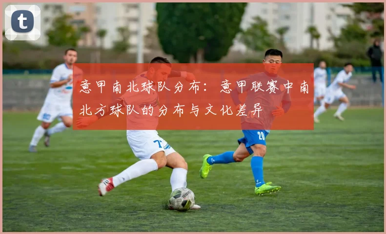 意甲南北球队分布：意甲联赛中南北方球队的分布与文化差异