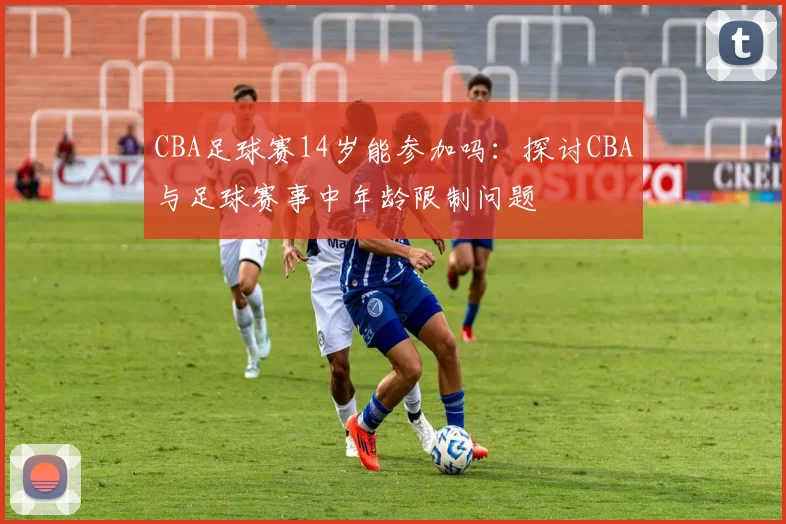 CBA足球赛14岁能参加吗：探讨CBA与足球赛事中年龄限制问题