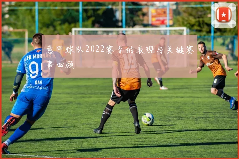 意甲球队2022赛季的表现与关键赛事回顾