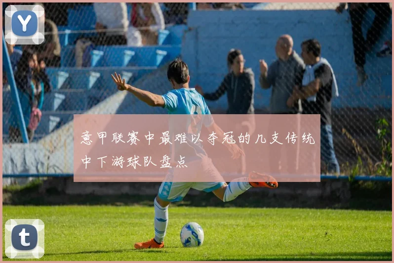 意甲联赛中最难以夺冠的几支传统中下游球队盘点