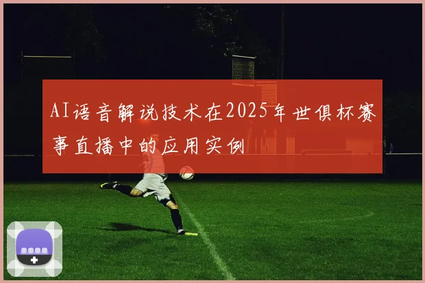 AI语音解说技术在2025年世俱杯赛事直播中的应用实例
