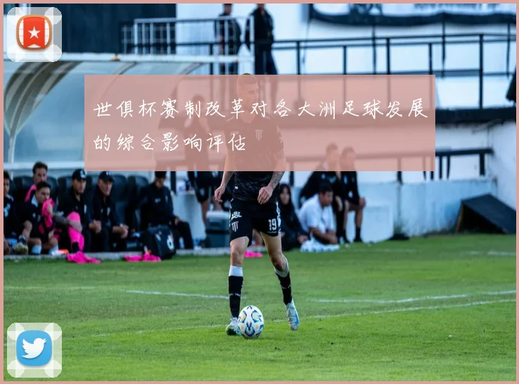 世俱杯赛制改革对各大洲足球发展的综合影响评估