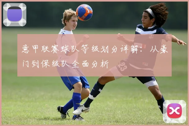 意甲联赛球队等级划分详解：从豪门到保级队全面分析