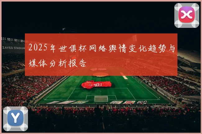 2025年世俱杯网络舆情变化趋势与媒体分析报告