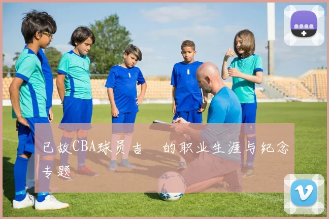 已故CBA球员吉喆的职业生涯与纪念专题