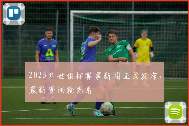 2025年世俱杯赛事新闻正式发布，最新资讯抢先看